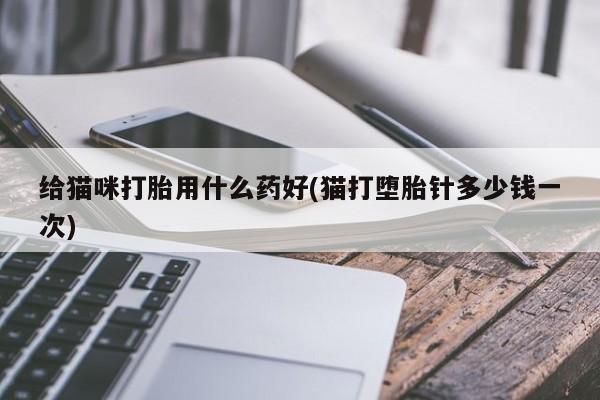 打胎药购买联系方式在线 给猫咪打胎用什么药好(猫打堕胎针多少钱一次)