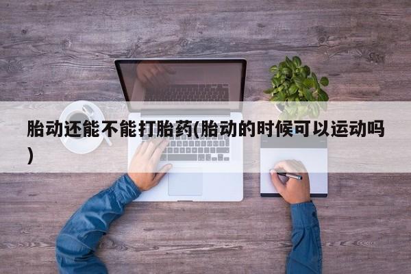 打胎药购买联系方式在线 胎动还能不能打胎药(胎动的时候可以运动吗)