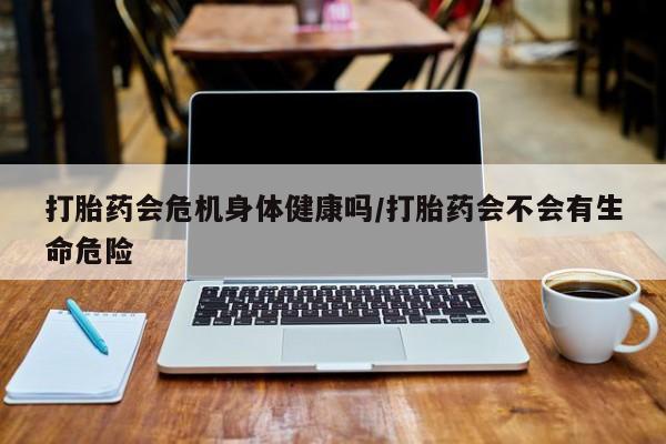 打胎药购买联系方式在线 打胎药会危机身体健康吗/打胎药会不会有生命危险