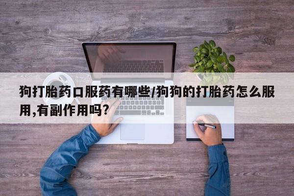 打胎药购买联系方式在线 狗打胎药口服药有哪些/狗狗的打胎药怎么服用,有副作用吗?