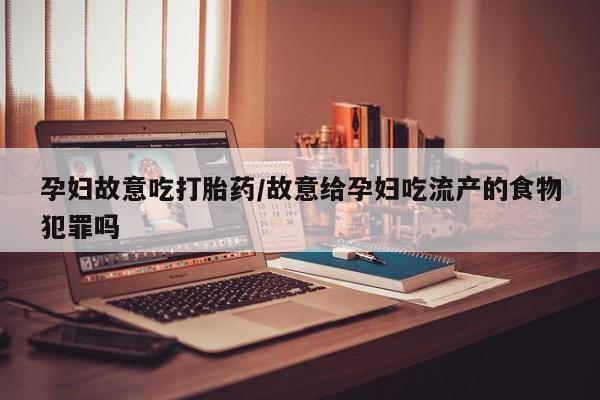 打胎药购买联系方式在线 孕妇故意吃打胎药/故意给孕妇吃流产的食物犯罪吗