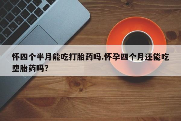 打胎药购买联系方式在线 怀四个半月能吃打胎药吗.怀孕四个月还能吃堕胎药吗？