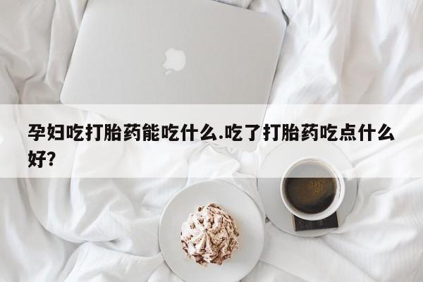 打胎药购买联系方式在线 孕妇吃打胎药能吃什么.吃了打胎药吃点什么好？