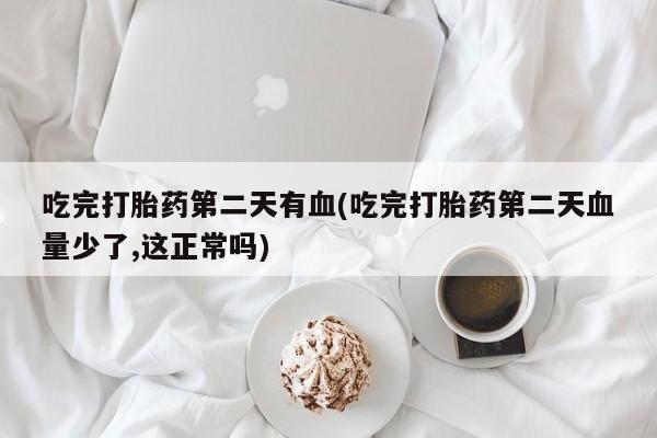 打胎药购买联系方式在线 吃完打胎药第二天有血(吃完打胎药第二天血量少了,这正常吗)