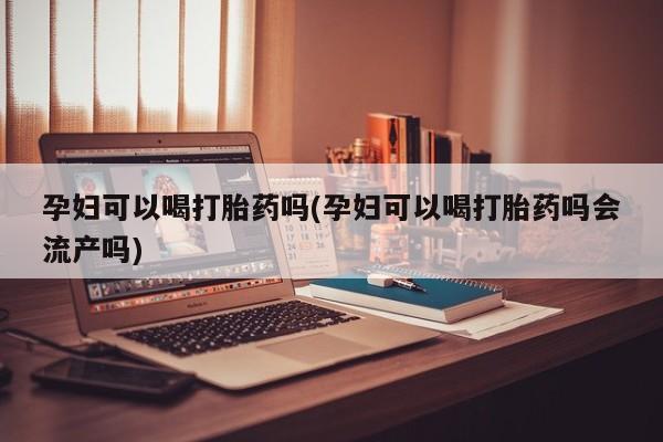 打胎药购买联系方式在线 孕妇可以喝打胎药吗(孕妇可以喝打胎药吗会流产吗)