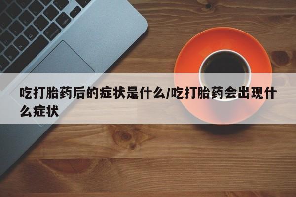 打胎药购买联系方式在线 吃打胎药后的症状是什么/吃打胎药会出现什么症状