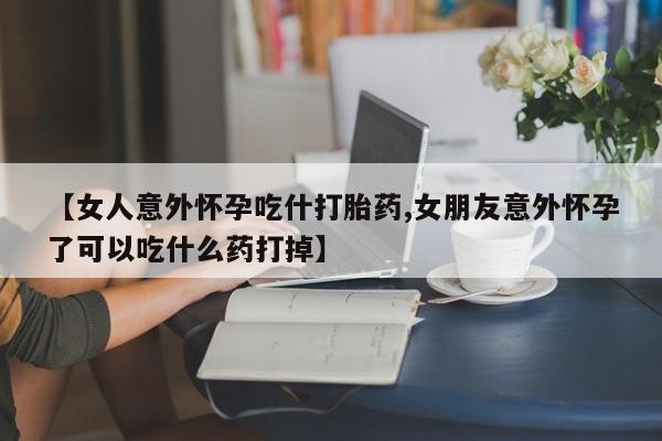 打胎药购买联系方式在线 【女人意外怀孕吃什打胎药,女朋友意外怀孕了可以吃什么药打掉】