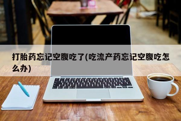 打胎药购买联系方式在线 打胎药忘记空腹吃了(吃流产药忘记空腹吃怎么办)