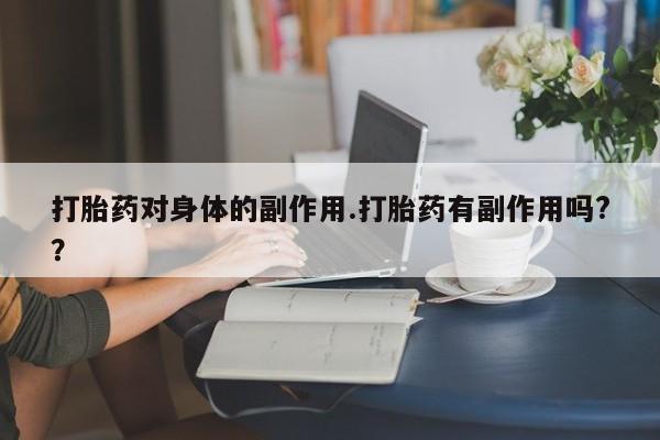 打胎药购买联系方式在线 打胎药对身体的副作用.打胎药有副作用吗?？