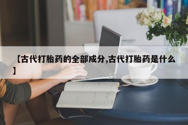 打胎药购买联系方式在线 【古代打胎药的全部成分,古代打胎药是什么】