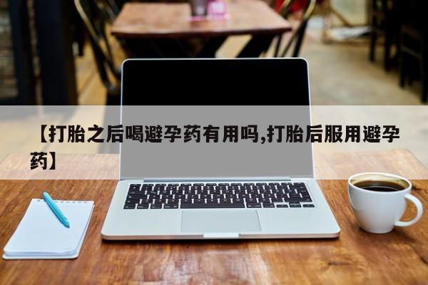 打胎药购买联系方式在线 【打胎之后喝避孕药有用吗,打胎后服用避孕药】