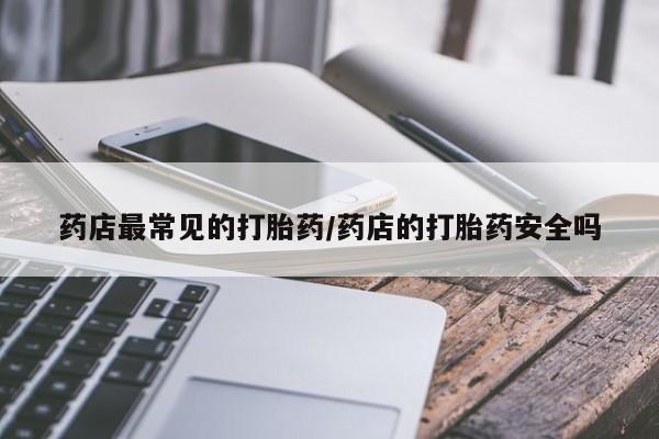 打胎药购买联系方式在线 药店最常见的打胎药/药店的打胎药安全吗