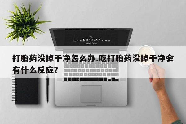 打胎药购买联系方式在线 打胎药没掉干净怎么办.吃打胎药没掉干净会有什么反应？