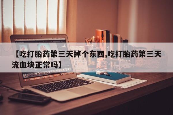 打胎药购买联系方式在线 【吃打胎药第三天掉个东西,吃打胎药第三天流血块正常吗】
