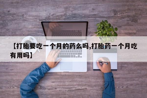 打胎药购买联系方式在线 【打胎要吃一个月的药么吗,打胎药一个月吃有用吗】
