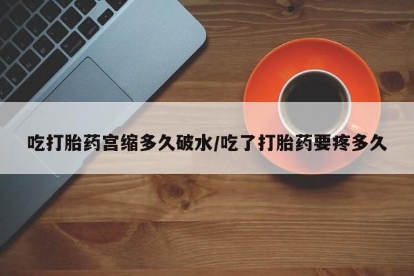打胎药购买联系方式在线 吃打胎药宫缩多久破水/吃了打胎药要疼多久