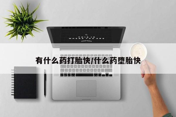 打胎药购买联系方式在线 有什么药打胎快/什么药堕胎快