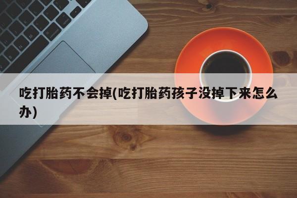 打胎药购买联系方式在线 吃打胎药不会掉(吃打胎药孩子没掉下来怎么办)