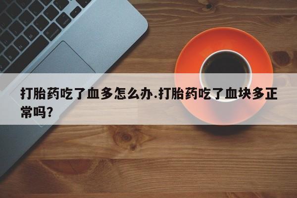 打胎药购买联系方式在线 打胎药吃了血多怎么办.打胎药吃了血块多正常吗？
