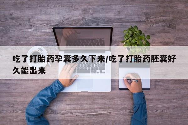 打胎药购买联系方式在线 吃了打胎药孕囊多久下来/吃了打胎药胚囊好久能出来