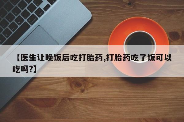 打胎药购买联系方式在线 【医生让晚饭后吃打胎药,打胎药吃了饭可以吃吗?】