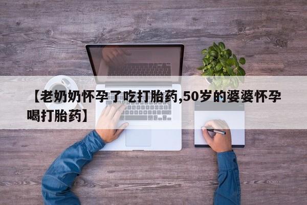 打胎药购买联系方式在线 【老奶奶怀孕了吃打胎药,50岁的婆婆怀孕喝打胎药】