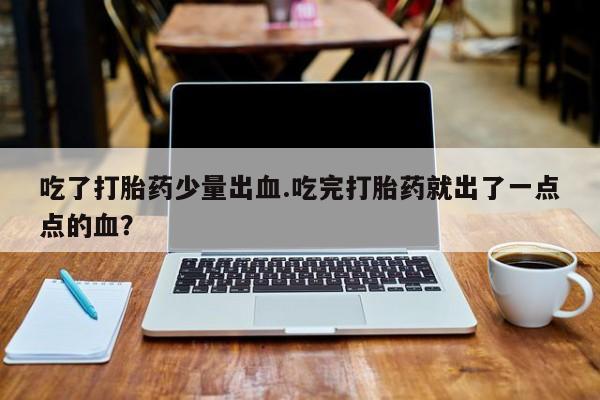 打胎药购买联系方式在线 吃了打胎药少量出血.吃完打胎药就出了一点点的血？