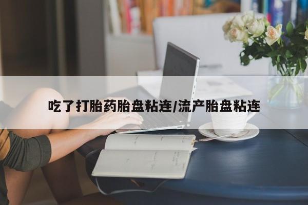 打胎药购买联系方式在线 吃了打胎药胎盘粘连/流产胎盘粘连