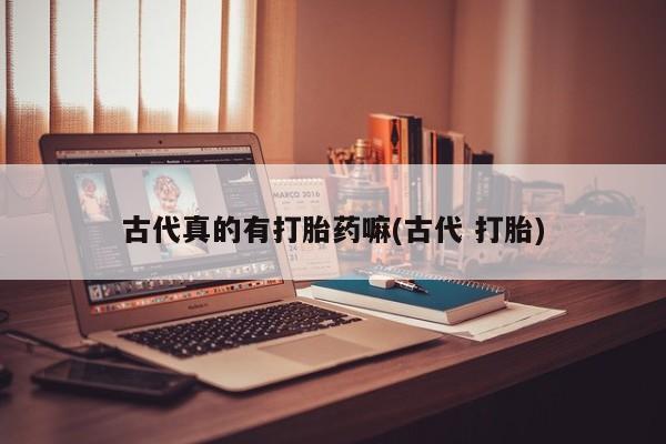 打胎药购买联系方式在线 古代真的有打胎药嘛(古代 打胎)