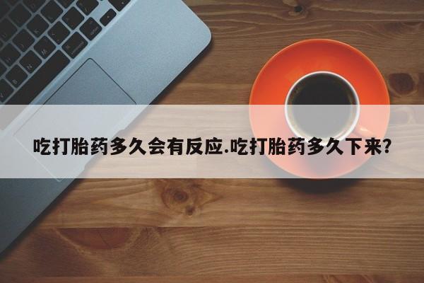 打胎药购买联系方式在线 吃打胎药多久会有反应.吃打胎药多久下来？