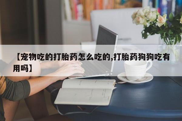 打胎药购买联系方式在线 【宠物吃的打胎药怎么吃的,打胎药狗狗吃有用吗】