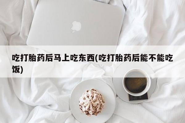 打胎药购买联系方式在线 吃打胎药后马上吃东西(吃打胎药后能不能吃饭)
