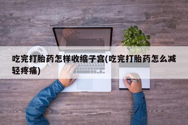 打胎药购买联系方式在线 吃完打胎药怎样收缩子宫(吃完打胎药怎么减轻疼痛)