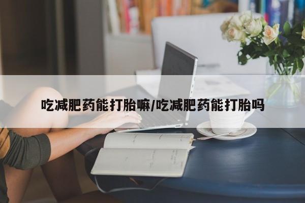 打胎药购买联系方式在线 吃减肥药能打胎嘛/吃减肥药能打胎吗