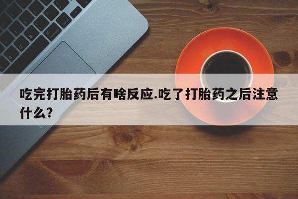 打胎药购买联系方式在线 吃完打胎药后有啥反应.吃了打胎药之后注意什么？