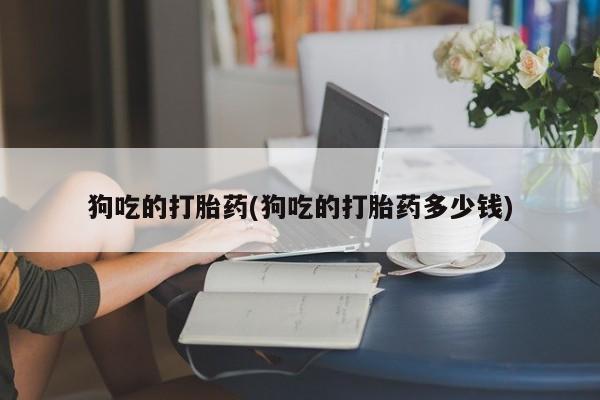 打胎药购买联系方式在线 狗吃的打胎药(狗吃的打胎药多少钱)