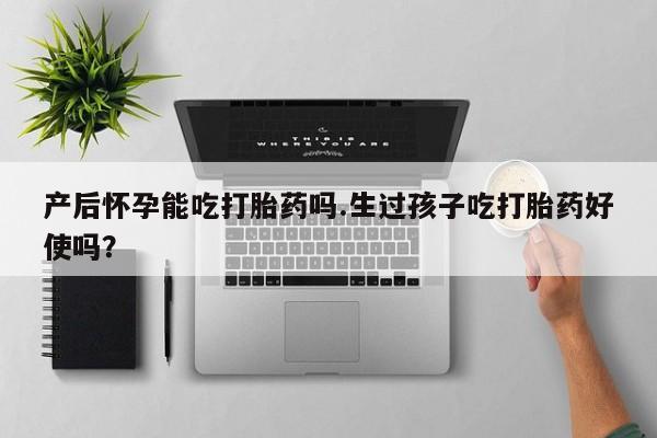 打胎药购买联系方式在线 产后怀孕能吃打胎药吗.生过孩子吃打胎药好使吗？