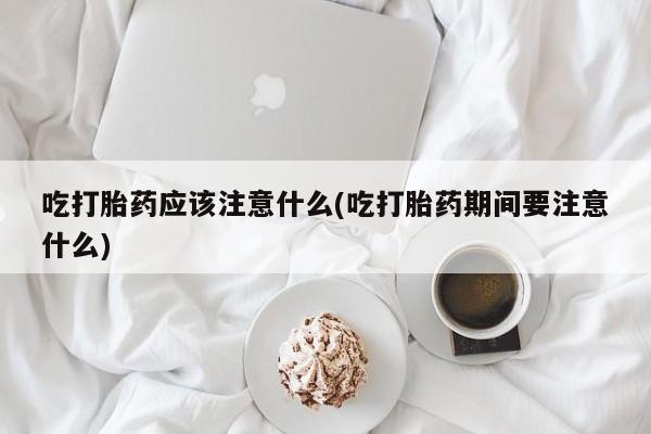 打胎药购买联系方式在线 吃打胎药应该注意什么(吃打胎药期间要注意什么)