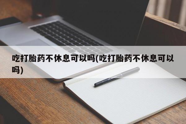 打胎药购买联系方式在线 吃打胎药不休息可以吗(吃打胎药不休息可以吗)
