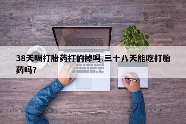 打胎药购买联系方式在线 38天喝打胎药打的掉吗.三十八天能吃打胎药吗？