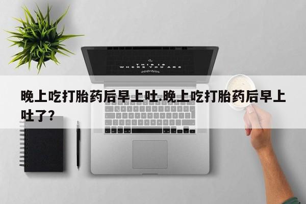 打胎药购买联系方式在线 晚上吃打胎药后早上吐.晚上吃打胎药后早上吐了？