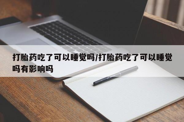 打胎药购买联系方式在线 打胎药吃了可以睡觉吗/打胎药吃了可以睡觉吗有影响吗