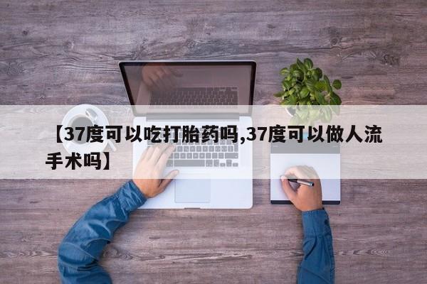 打胎药购买联系方式在线 【37度可以吃打胎药吗,37度可以做人流手术吗】
