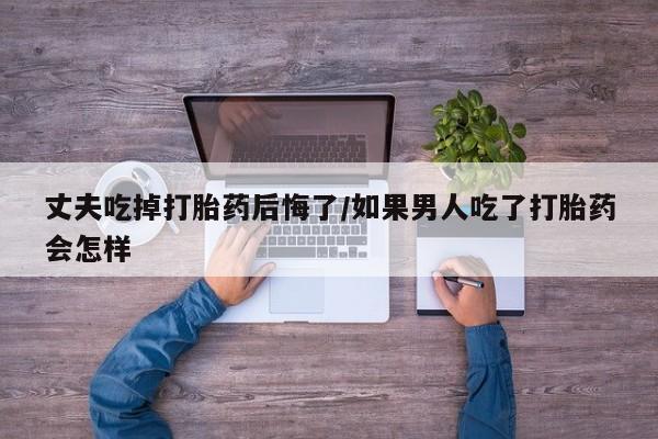 打胎药购买联系方式在线 丈夫吃掉打胎药后悔了/如果男人吃了打胎药会怎样