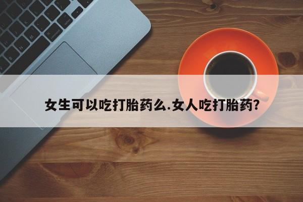 打胎药购买联系方式在线 女生可以吃打胎药么.女人吃打胎药？