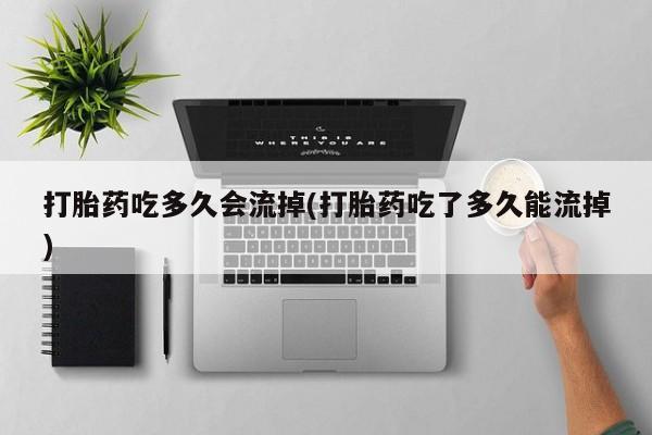 打胎药购买联系方式在线 打胎药吃多久会流掉(打胎药吃了多久能流掉)
