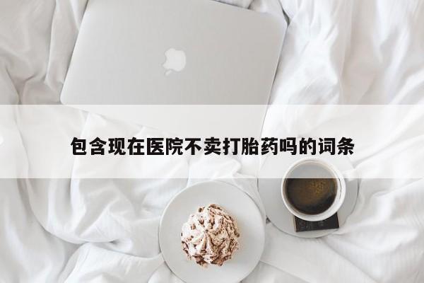 打胎药购买联系方式在线 包含现在医院不卖打胎药吗的词条