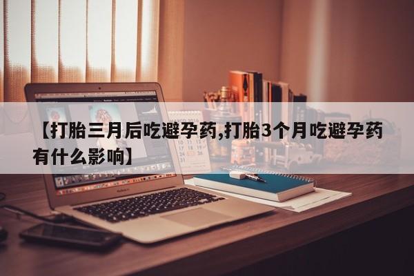 打胎药购买联系方式在线 【打胎三月后吃避孕药,打胎3个月吃避孕药有什么影响】