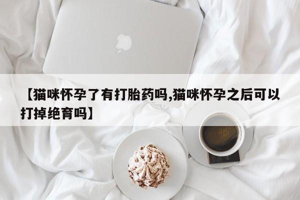 打胎药购买联系方式在线 【猫咪怀孕了有打胎药吗,猫咪怀孕之后可以打掉绝育吗】