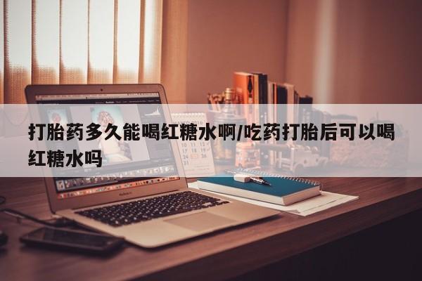打胎药购买联系方式在线 打胎药多久能喝红糖水啊/吃药打胎后可以喝红糖水吗